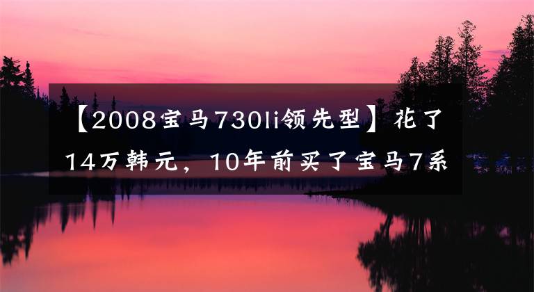 【2008寶馬730li領(lǐng)先型】花了14萬(wàn)韓元，10年前買了寶馬7系回家半個(gè)月后，車主說(shuō)了迫切的感覺(jué)。