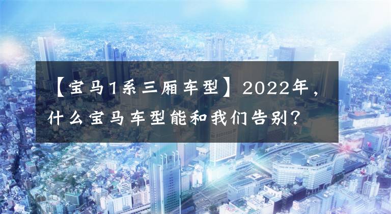 【寶馬1系三廂車型】2022年，什么寶馬車型能和我們告別？1系第3次，進(jìn)口X5.