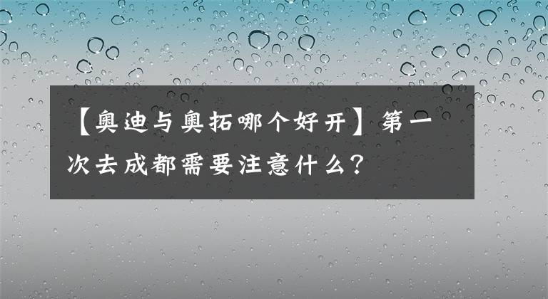 【奧迪與奧拓哪個好開】第一次去成都需要注意什么？