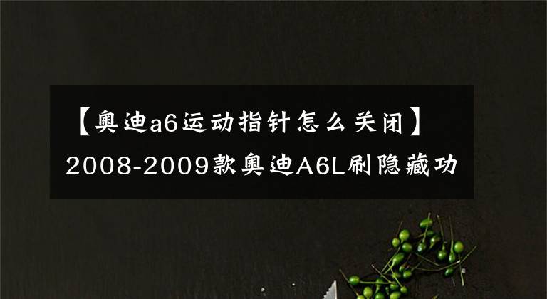 【奧迪a6運(yùn)動(dòng)指針怎么關(guān)閉】2008-2009款?yuàn)W迪A6L刷隱藏功能方法（一）