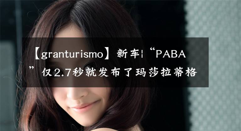 【granturismo】新車|“PABA”僅2.7秒就發(fā)布了瑪莎拉蒂格林圖里索福戈預(yù)告