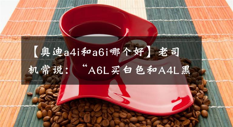 【奧迪a4i和a6i哪個(gè)好】老司機(jī)常說(shuō)：“A6L買白色和A4L黑色的都是狠人”，有何道理？