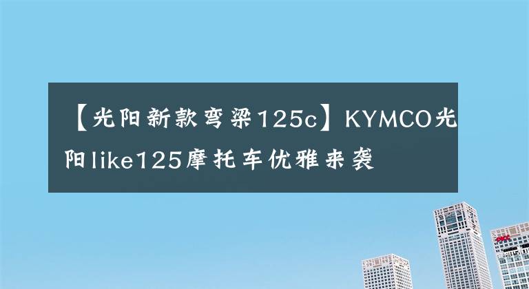 【光陽新款彎梁125c】KYMCO光陽like125摩托車優(yōu)雅來襲