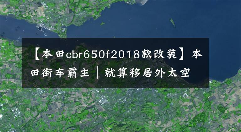 【本田cbr650f2018款改裝】本田街車霸主｜就算移居外太空，我還是要騎車