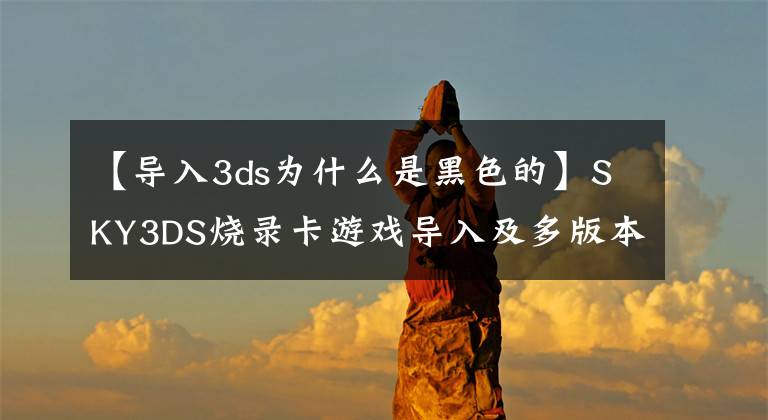 【導(dǎo)入3ds為什么是黑色的】SKY3DS燒錄卡游戲?qū)爰岸喟姹居螒驕y試說明