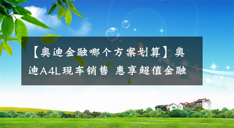 【奧迪金融哪個方案劃算】奧迪A4L現(xiàn)車銷售 惠享超值金融政策