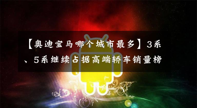 【奧迪寶馬哪個(gè)城市最多】3系、5系繼續(xù)占據(jù)高端轎車銷量榜單前兩席，寶馬沖沖沖