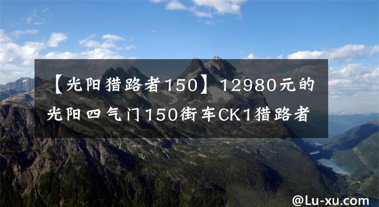 【光陽獵路者150】12980元的光陽四氣門150街車CK1獵路者到底貴不貴