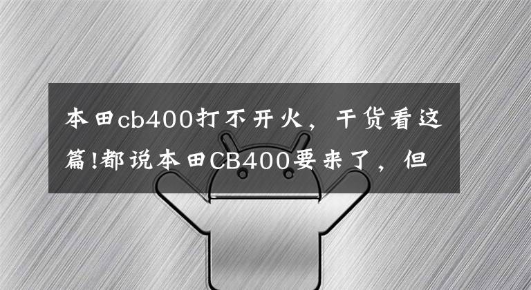 本田cb400打不開(kāi)火，干貨看這篇!都說(shuō)本田CB400要來(lái)了，但先別高興，聽(tīng)我分析