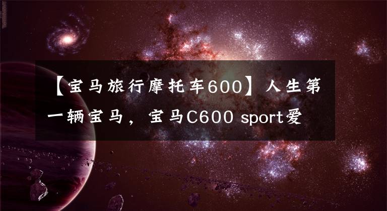 【寶馬旅行摩托車600】人生第一輛寶馬，寶馬C600 sport愛車共享