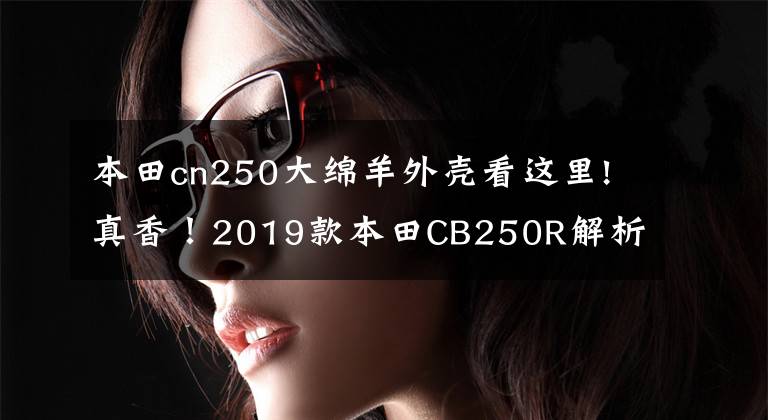 本田cn250大綿羊外殼看這里!真香！2019款本田CB250R解析