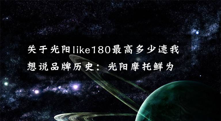 關(guān)于光陽like180最高多少速我想說品牌歷史：光陽摩托鮮為人知的秘密