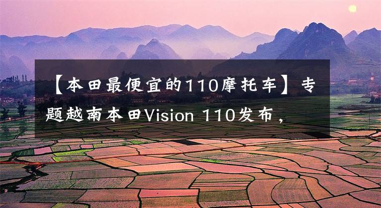 【本田最便宜的110摩托車】專題越南本田Vision 110發(fā)布，入門級踏板車僅8千元