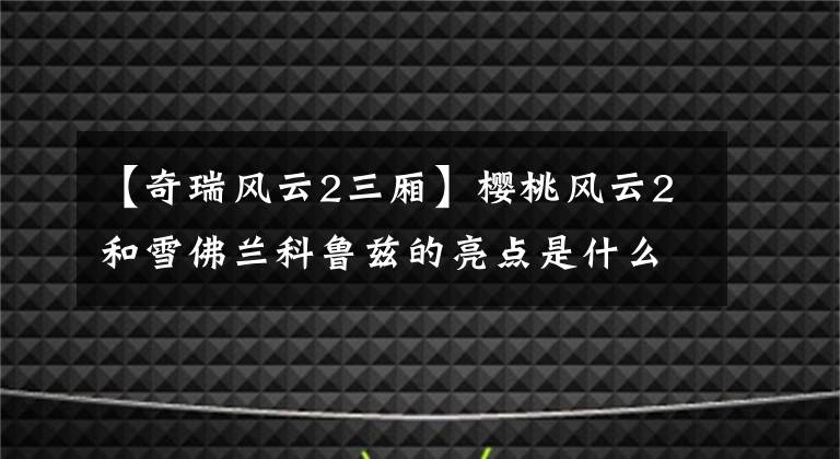 【奇瑞風(fēng)云2三廂】櫻桃風(fēng)云2和雪佛蘭科魯茲的亮點(diǎn)是什么？