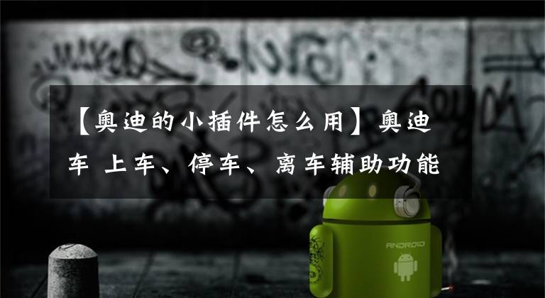 【奧迪的小插件怎么用】奧迪車 上車、停車、離車輔助功能的深入了解