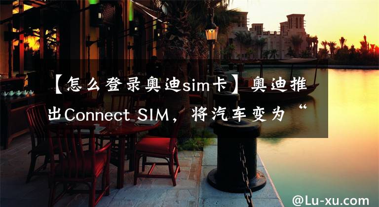 【怎么登錄奧迪sim卡】奧迪推出Connect SIM，將汽車變?yōu)椤叭蛲ā?> </div> <div   id=