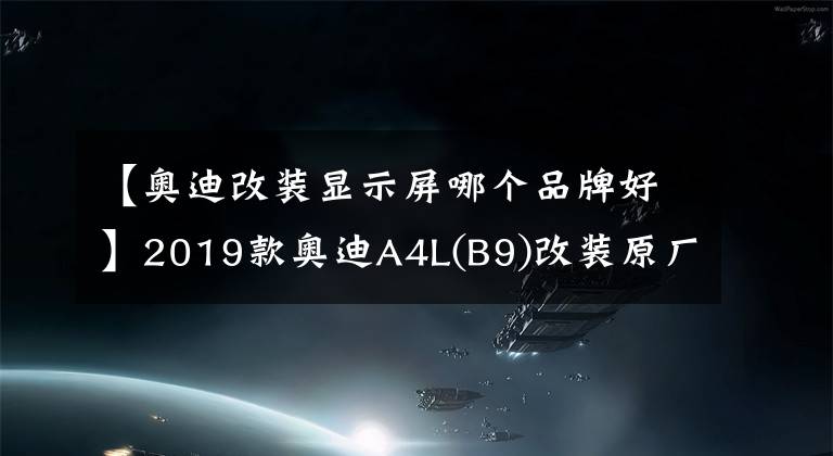 【奧迪改裝顯示屏哪個(gè)品牌好】2019款?yuàn)W迪A4L(B9)改裝原廠高配多媒體車機(jī)