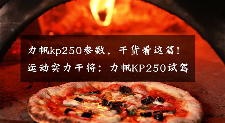 力帆kp250參數(shù)，干貨看這篇!運(yùn)動實(shí)力干將：力帆KP250試駕簡評