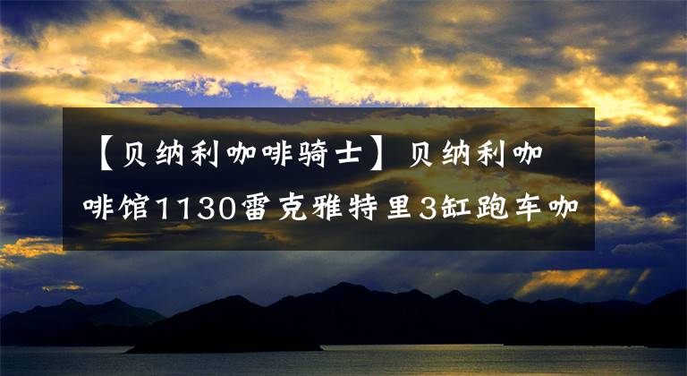 【貝納利咖啡騎士】貝納利咖啡館1130雷克雅特里3缸跑車咖啡風(fēng)格的1130