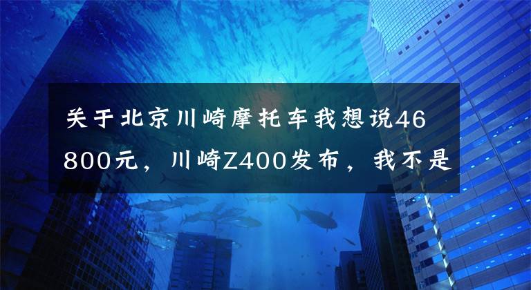 關于北京川崎摩托車我想說46800元，川崎Z400發(fā)布，我不是只能跑130km/h的400cc