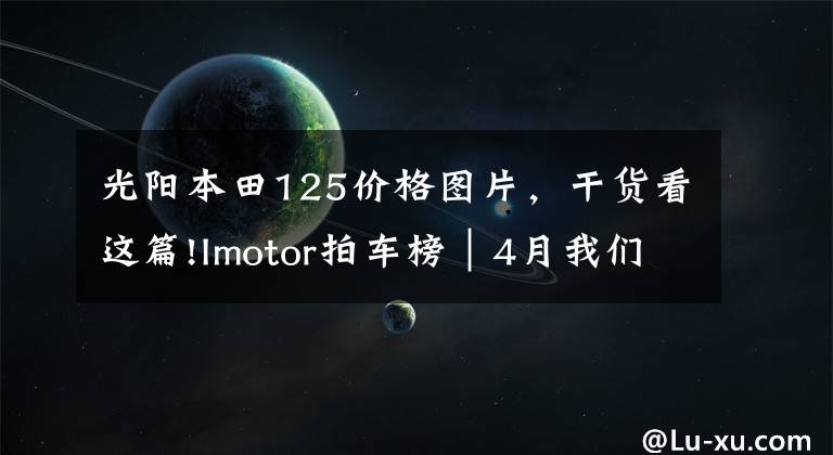 光陽本田125價(jià)格圖片，干貨看這篇!Imotor拍車榜｜4月我們拍過的新車