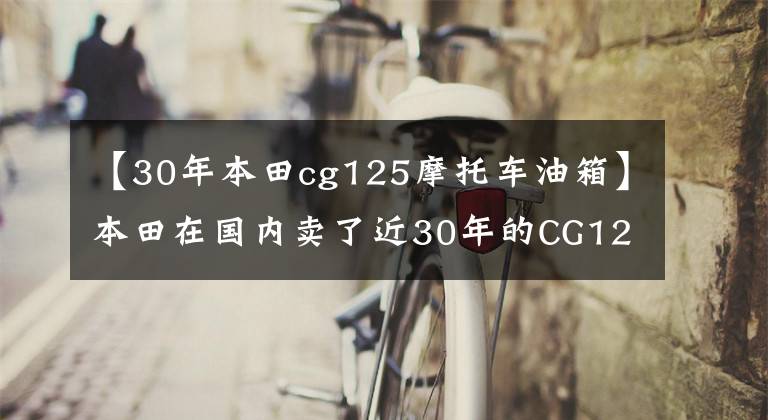 【30年本田cg125摩托車油箱】本田在國內(nèi)賣了近30年的CG125，你知道它的歷史嗎？