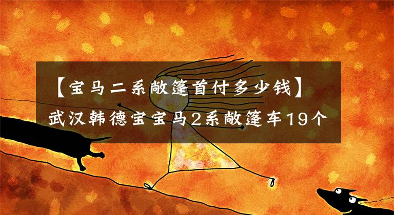 【寶馬二系敞篷首付多少錢】武漢韓德寶寶馬2系敞篷車19個快樂48期0首付。