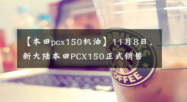 【本田pcx150機油】11月8日，新大陸本田PCX150正式銷售