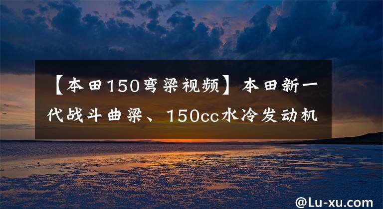 【本田150彎梁視頻】本田新一代戰(zhàn)斗曲梁、150cc水冷發(fā)動機(jī)、LCD儀表、ABS、超高速140