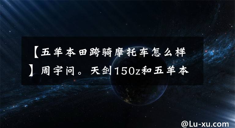 【五羊本田跨騎摩托車怎么樣】周宇問。天劍150z和五羊本田雄秀150，誰能走得更久？