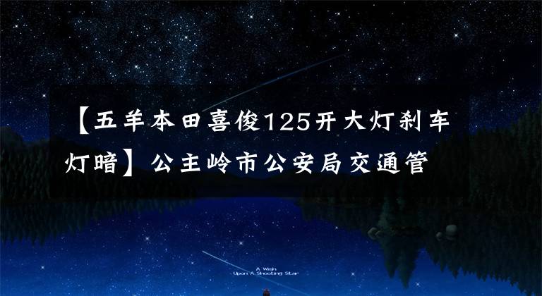 【五羊本田喜俊125開大燈剎車燈暗】公主嶺市公安局交通管理大隊(duì)關(guān)于逾期未檢查面包車輛的公告。