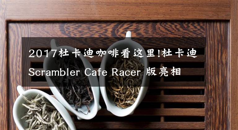 2017杜卡迪咖啡看這里!杜卡迪Scrambler Cafe Racer 版亮相