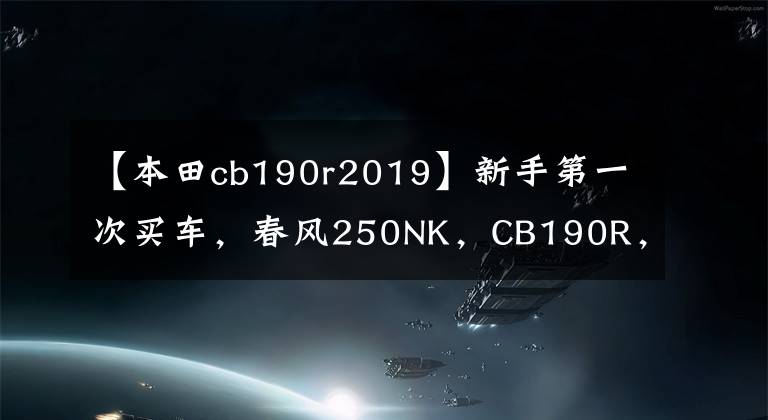 【本田cb190r2019】新手第一次買車，春風(fēng)250NK，CB190R，金吉拉300，怎么選？