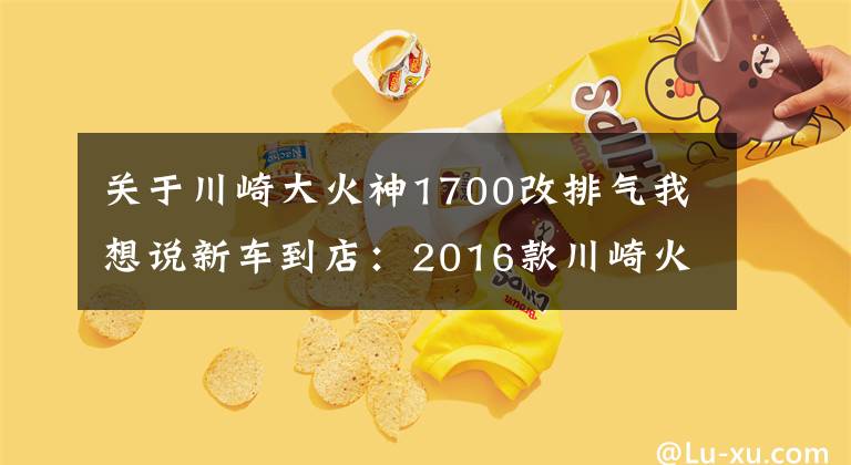 關(guān)于川崎大火神1700改排氣我想說新車到店：2016款川崎火神1700，美式巡航車不是只有哈雷