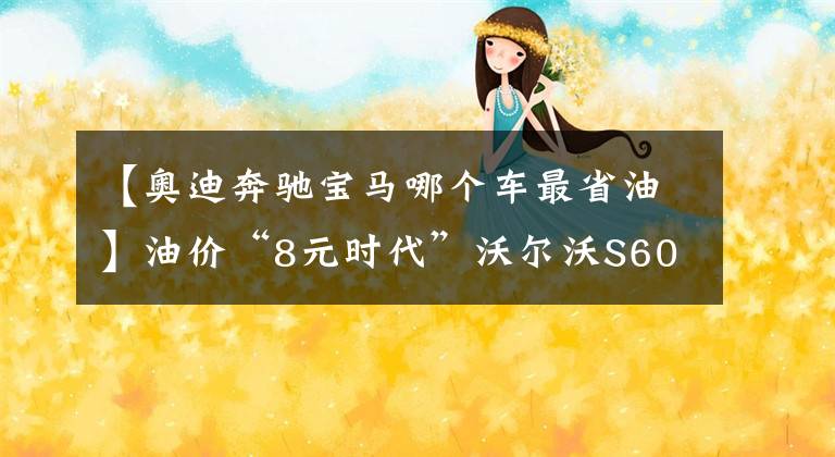 【奧迪奔馳寶馬哪個車最省油】油價“8元時代”沃爾沃S60、奔馳C級、寶馬3系、奧迪A4L誰更值？