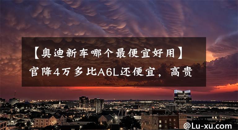 【奧迪新車哪個最便宜好用】官降4萬多比A6L還便宜，高貴的奧迪A7L“破罐破摔”啦？