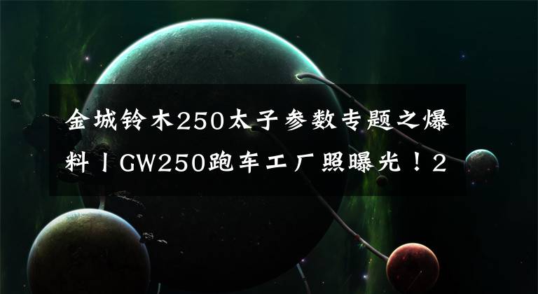 金城鈴木250太子參數(shù)專題之爆料丨GW250跑車工廠照曝光！250跑車太子車明年齊上市！