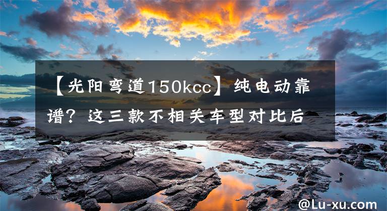 【光陽彎道150kcc】純電動靠譜？這三款不相關車型對比后或許你會有答案