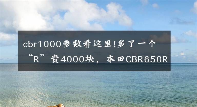 cbr1000參數(shù)看這里!多了一個(gè)“R”貴4000塊，本田CBR650R值不值