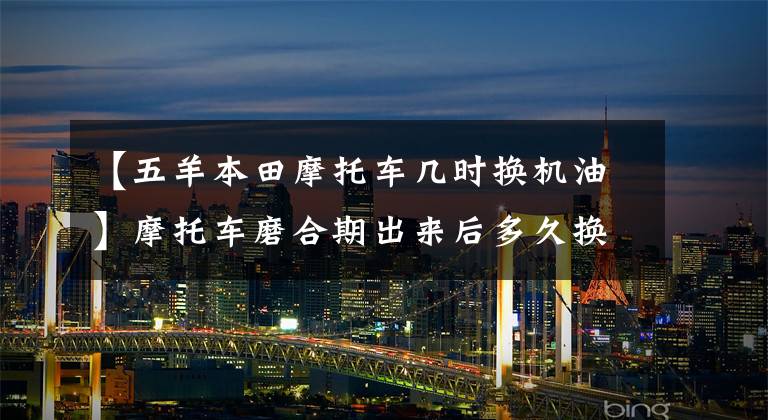 【五羊本田摩托車幾時換機油】摩托車磨合期出來后多久換一次機油比較好？可以延長交換時間嗎？