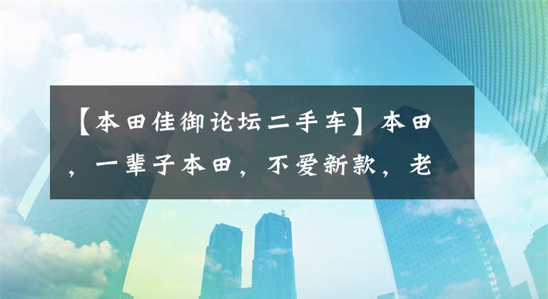 【本田佳御論壇二手車】本田，一輩子本田，不愛新款，老本田加油，摘絕版。