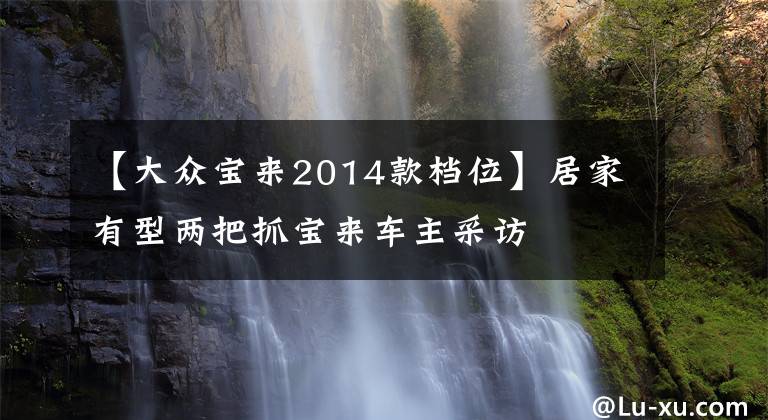 【大眾寶來2014款檔位】居家有型兩把抓寶來車主采訪