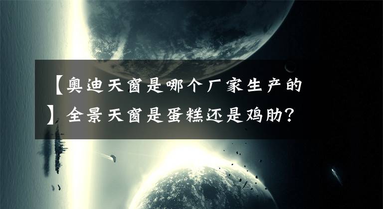 【奧迪天窗是哪個廠家生產(chǎn)的】全景天窗是蛋糕還是雞肋？只有開過的人才知道