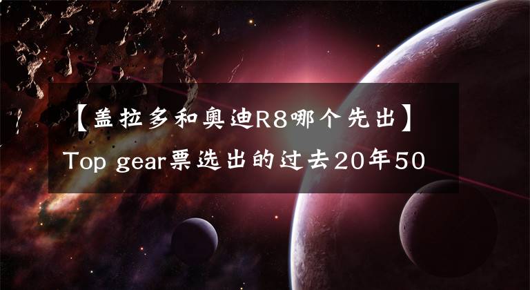 【蓋拉多和奧迪R8哪個先出】Top gear票選出的過去20年50大經(jīng)典車