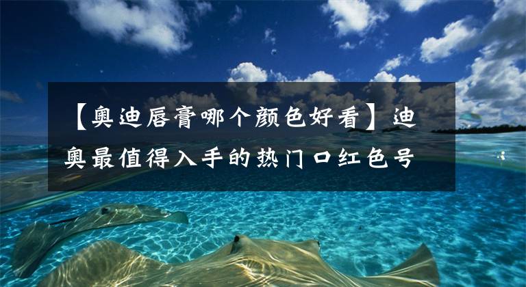 【奧迪唇膏哪個(gè)顏色好看】迪奧最值得入手的熱門口紅色號(hào)：999人手一只，888太顯氣場(chǎng)