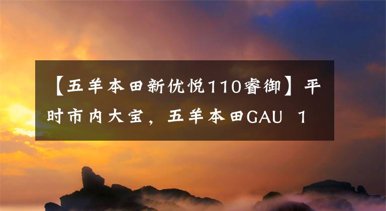 【五羊本田新優(yōu)悅110睿御】平時市內大寶，五羊本田GAU 110和銳語110，如何選擇？