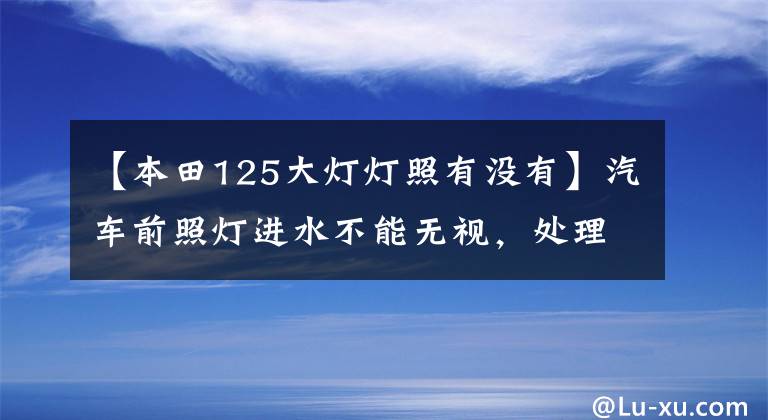 【本田125大燈燈照有沒有】汽車前照燈進(jìn)水不能無視，處理得越快越好！本田杰德車燈改裝實例