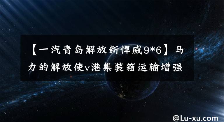 【一汽青島解放新悍威9*6】馬力的解放使v港集裝箱運輸增強了新軍