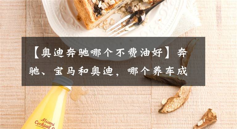 【奧迪奔馳哪個(gè)不費(fèi)油好】奔馳、寶馬和奧迪，哪個(gè)養(yǎng)車成本最低？質(zhì)量是否都一樣？