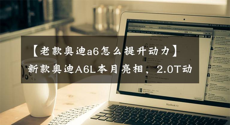 【老款奧迪a6怎么提升動力】新款奧迪A6L本月亮相，2.0T動力有提升，網(wǎng)友：換掉雙離合必買